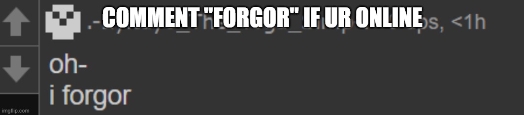 i forgor- | COMMENT "FORGOR" IF UR ONLINE | image tagged in i forgor- | made w/ Imgflip meme maker