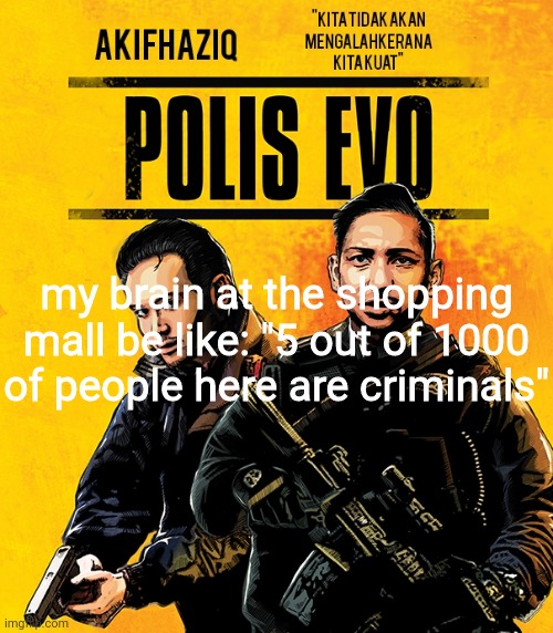 Akifhaziq polis evo template | my brain at the shopping mall be like: "5 out of 1000 of people here are criminals" | image tagged in akifhaziq polis evo template | made w/ Imgflip meme maker