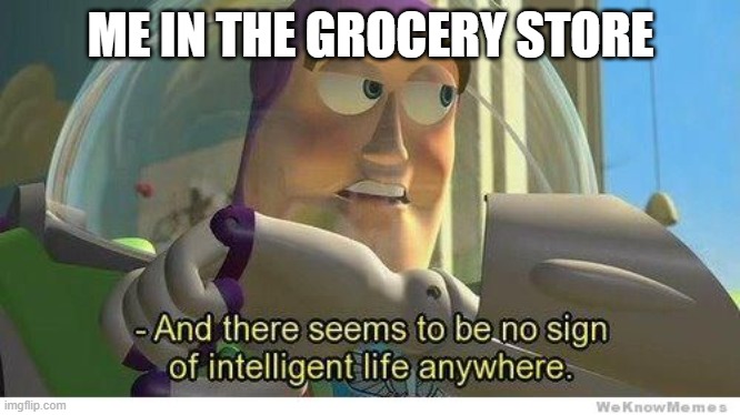 Buzz lightyear no intelligent life | ME IN THE GROCERY STORE | image tagged in buzz lightyear no intelligent life | made w/ Imgflip meme maker
