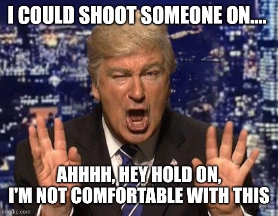 Think Ol' Alec might want to retire this role. | I COULD SHOOT SOMEONE ON.... AHHHH, HEY HOLD ON, I'M NOT COMFORTABLE WITH THIS | image tagged in alec baldwin donald trump | made w/ Imgflip meme maker