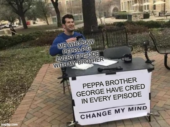 Change My Mind | ME WHO SAW PEPPA PIG EVERY EPISODE WITH MY BROTHER; PEPPA BROTHER GEORGE HAVE CRIED IN EVERY EPISODE | image tagged in memes,change my mind | made w/ Imgflip meme maker