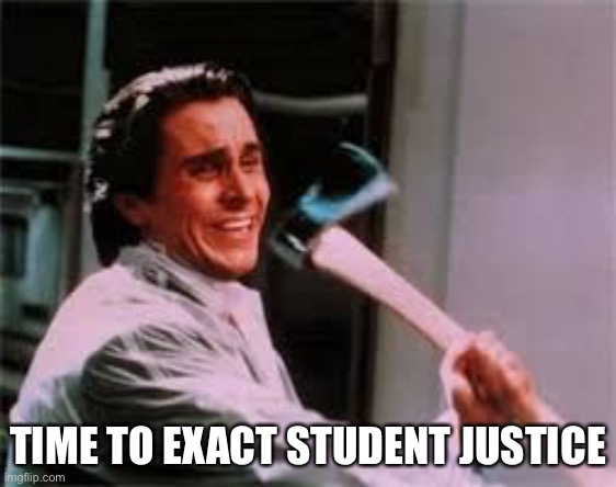 axe murder | TIME TO EXACT STUDENT JUSTICE | image tagged in axe murder | made w/ Imgflip meme maker