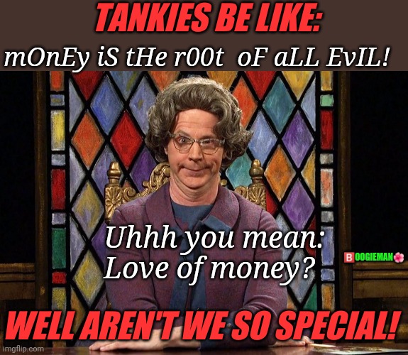 Church Lady | TANKIES BE LIKE:; mOnEy iS tHe r00t  oF aLL EvIL! 🅱️OOGIEMAN🌺; Uhhh you mean: 
Love of money? WELL AREN'T WE SO SPECIAL! | image tagged in the church lady | made w/ Imgflip meme maker