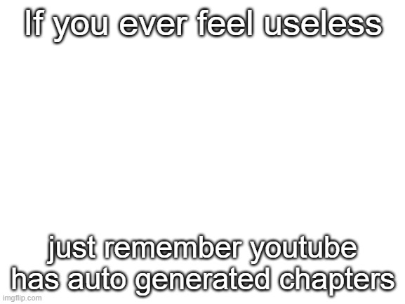 cant bother to put a photo | If you ever feel useless; just remember youtube has auto generated chapters | image tagged in blank white template,stupid yt features | made w/ Imgflip meme maker