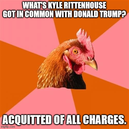 If it p*sses off the Libs, it's gotta be good | WHAT'S KYLE RITTENHOUSE GOT IN COMMON WITH DONALD TRUMP? ACQUITTED OF ALL CHARGES. | image tagged in memes,anti joke chicken,kyle rittenhouse,donald trump | made w/ Imgflip meme maker