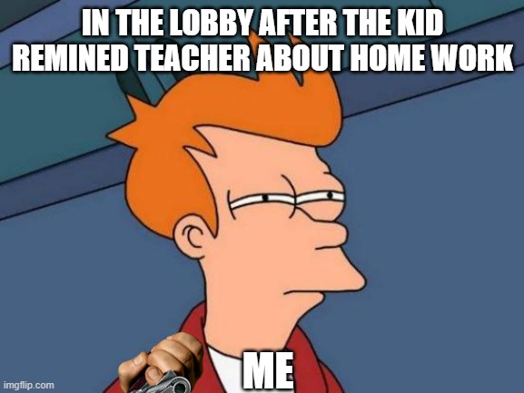 Those arsing kids | IN THE LOBBY AFTER THE KID REMINED TEACHER ABOUT HOME WORK; ME | image tagged in memes,futurama fry | made w/ Imgflip meme maker