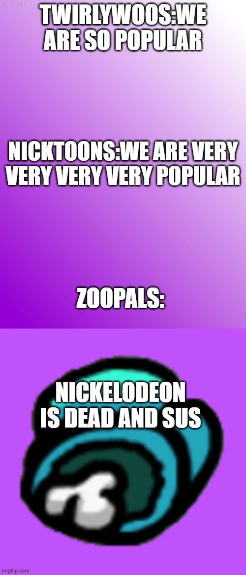 Twirlywoos Vs. Nickelodeon Vs. ZooPals |  TWIRLYWOOS:WE ARE SO POPULAR; NICKTOONS:WE ARE VERY VERY VERY VERY POPULAR; ZOOPALS:; NICKELODEON IS DEAD AND SUS | image tagged in lilac blank template,among us dead body,zoopals | made w/ Imgflip meme maker