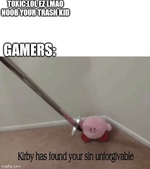 Kirby has found your sin unforgivable | TOXIC:LOL EZ LMAO NOOB YOUR TRASH KID; GAMERS: | image tagged in kirby has found your sin unforgivable,gamer,toxic,sin | made w/ Imgflip meme maker