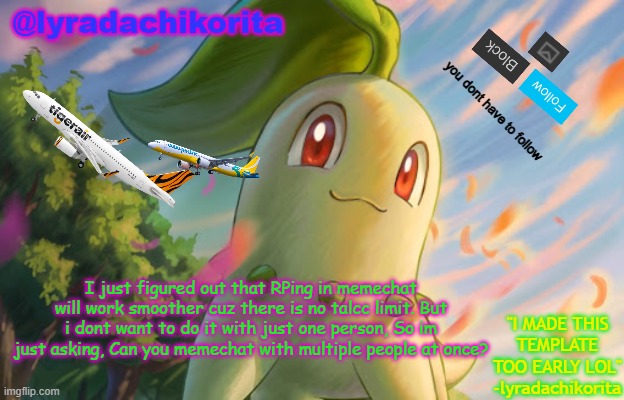 TOO EARLY announcement temp. (owner note: no sadly) | I just figured out that RPing in memechat will work smoother cuz there is no talcc limit. But i dont want to do it with just one person, So im just asking, Can you memechat with multiple people at once? | image tagged in lyradachikorita's 3rd announcement template made too early | made w/ Imgflip meme maker