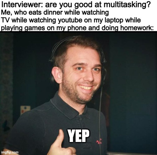 professional at multitasking | Interviewer: are you good at multitasking? Me, who eats dinner while watching TV while watching youtube on my laptop while playing games on my phone and doing homework:; YEP | image tagged in yep good one mate,memes,multitasking | made w/ Imgflip meme maker