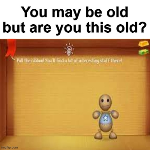 You may be old but are you this old? | image tagged in you may be old but are you this old | made w/ Imgflip meme maker
