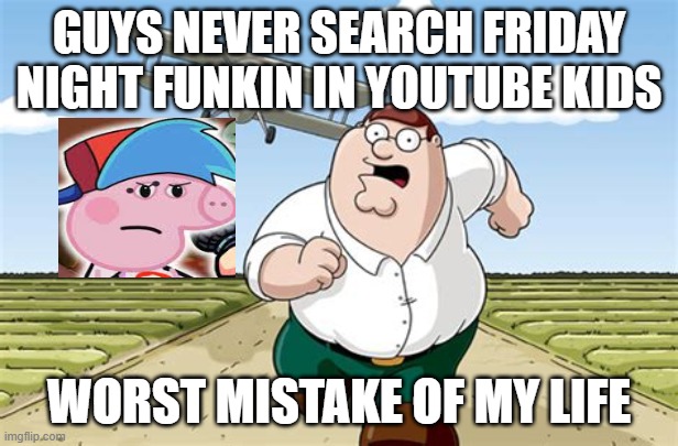 seriously dont these animations are cringe | GUYS NEVER SEARCH FRIDAY NIGHT FUNKIN IN YOUTUBE KIDS; WORST MISTAKE OF MY LIFE | image tagged in worst mistake of my life,friday night funkin,memes | made w/ Imgflip meme maker