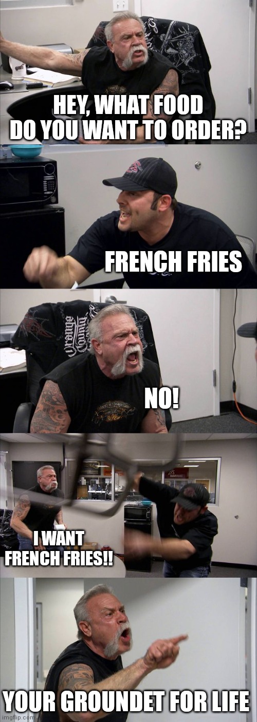 French fries are the best | HEY, WHAT FOOD DO YOU WANT TO ORDER? FRENCH FRIES; NO! I WANT FRENCH FRIES!! YOUR GROUNDET FOR LIFE | image tagged in memes,american chopper argument,french fries | made w/ Imgflip meme maker