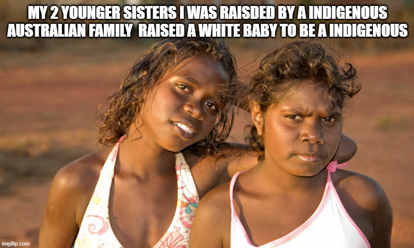 my sisters | MY 2 YOUNGER SISTERS I WAS RAISDED BY A INDIGENOUS AUSTRALIAN FAMILY  RAISED A WHITE BABY TO BE A INDIGENOUS | image tagged in andrew taylors 2 sisters | made w/ Imgflip meme maker