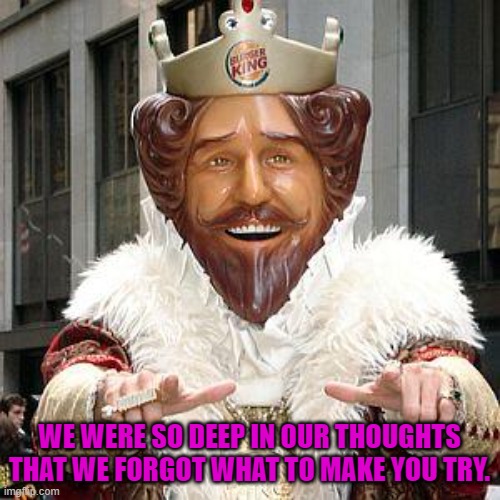 burger king | WE WERE SO DEEP IN OUR THOUGHTS THAT WE FORGOT WHAT TO MAKE YOU TRY. | image tagged in burger king | made w/ Imgflip meme maker