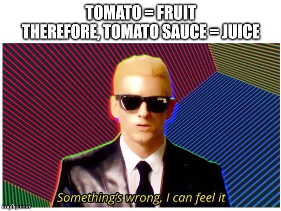juice? | TOMATO = FRUIT
THEREFORE, TOMATO SAUCE = JUICE | image tagged in something's wrong i can feel it | made w/ Imgflip meme maker