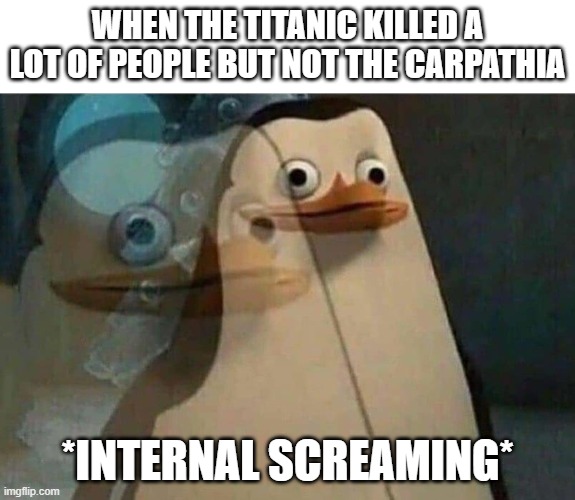 oh no... | WHEN THE TITANIC KILLED A LOT OF PEOPLE BUT NOT THE CARPATHIA; *INTERNAL SCREAMING* | image tagged in the penguins of madagascar | made w/ Imgflip meme maker