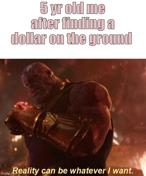 Thanos — Reality Can Be Whatever I Want | 5 yr old me after finding a dollar on the ground | image tagged in thanos reality can be whatever i want,funny,memes | made w/ Imgflip meme maker