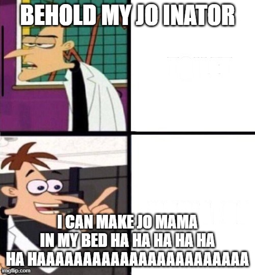 ...-inator | BEHOLD MY JO INATOR; I CAN MAKE JO MAMA IN MY BED HA HA HA HA HA HA HAAAAAAAAAAAAAAAAAAAAAAA | image tagged in -inator | made w/ Imgflip meme maker
