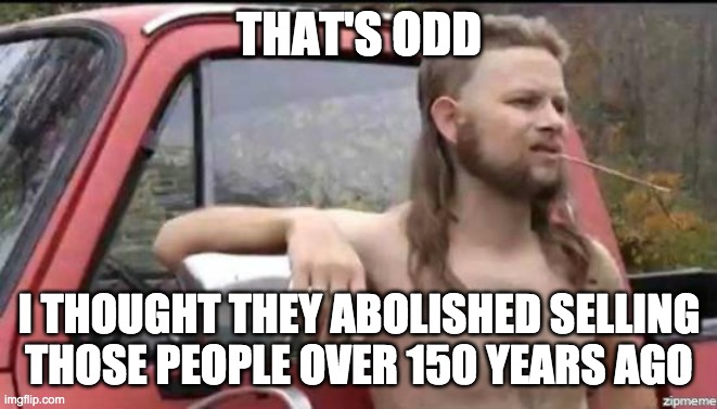 almost politically correct redneck | THAT'S ODD I THOUGHT THEY ABOLISHED SELLING
THOSE PEOPLE OVER 150 YEARS AGO | image tagged in almost politically correct redneck | made w/ Imgflip meme maker