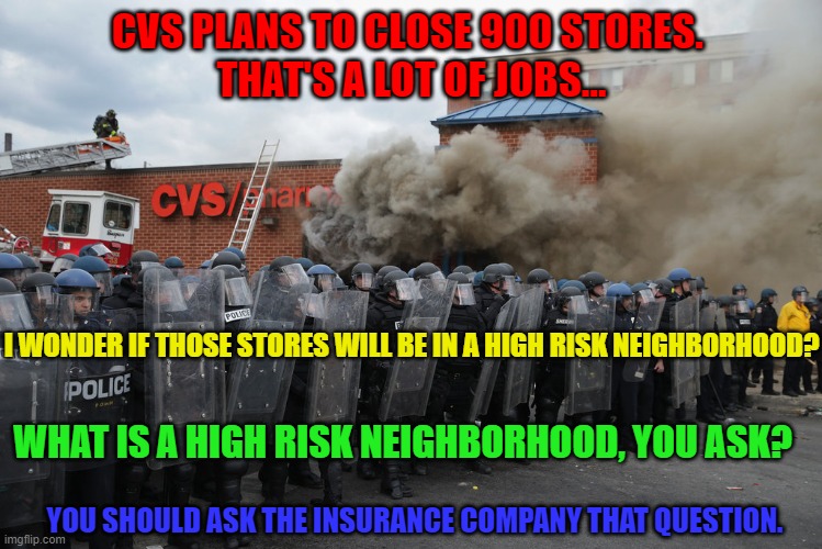 Burn Baby Burn again...and again... | CVS PLANS TO CLOSE 900 STORES. 
THAT'S A LOT OF JOBS... I WONDER IF THOSE STORES WILL BE IN A HIGH RISK NEIGHBORHOOD? WHAT IS A HIGH RISK NEIGHBORHOOD, YOU ASK? YOU SHOULD ASK THE INSURANCE COMPANY THAT QUESTION. | image tagged in original meme,burn,china loves you too | made w/ Imgflip meme maker