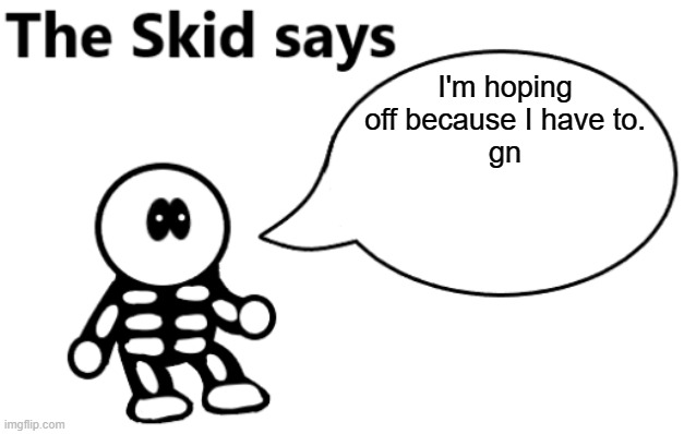 bye | I'm hoping off because I have to.
gn | image tagged in the skid says | made w/ Imgflip meme maker