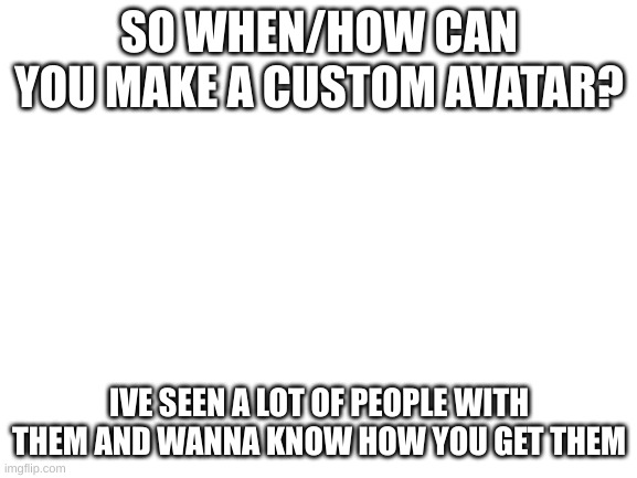 how? |  SO WHEN/HOW CAN YOU MAKE A CUSTOM AVATAR? IVE SEEN A LOT OF PEOPLE WITH THEM AND WANNA KNOW HOW YOU GET THEM | image tagged in blank white template | made w/ Imgflip meme maker