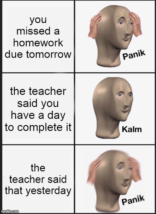 oh... | you missed a homework due tomorrow; the teacher said you have a day to complete it; the teacher said that yesterday | image tagged in memes,panik kalm panik,teacher,newtagthatimade | made w/ Imgflip meme maker