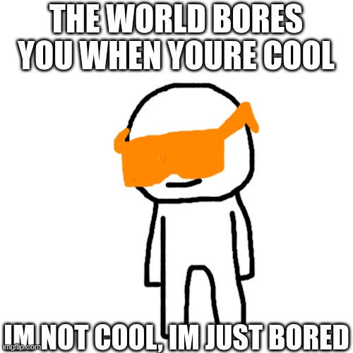 bruh | THE WORLD BORES YOU WHEN YOURE COOL; IM NOT COOL, IM JUST BORED | image tagged in memes,blank transparent square,idk | made w/ Imgflip meme maker