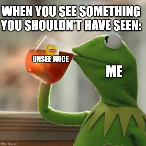 Unsee Juice | WHEN YOU SEE SOMETHING YOU SHOULDN'T HAVE SEEN:; ME; UNSEE JUICE | image tagged in memes,but that's none of my business,kermit the frog | made w/ Imgflip meme maker