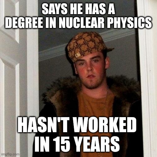 Scumbag Steve | SAYS HE HAS A DEGREE IN NUCLEAR PHYSICS; HASN'T WORKED IN 15 YEARS | image tagged in memes,scumbag steve | made w/ Imgflip meme maker