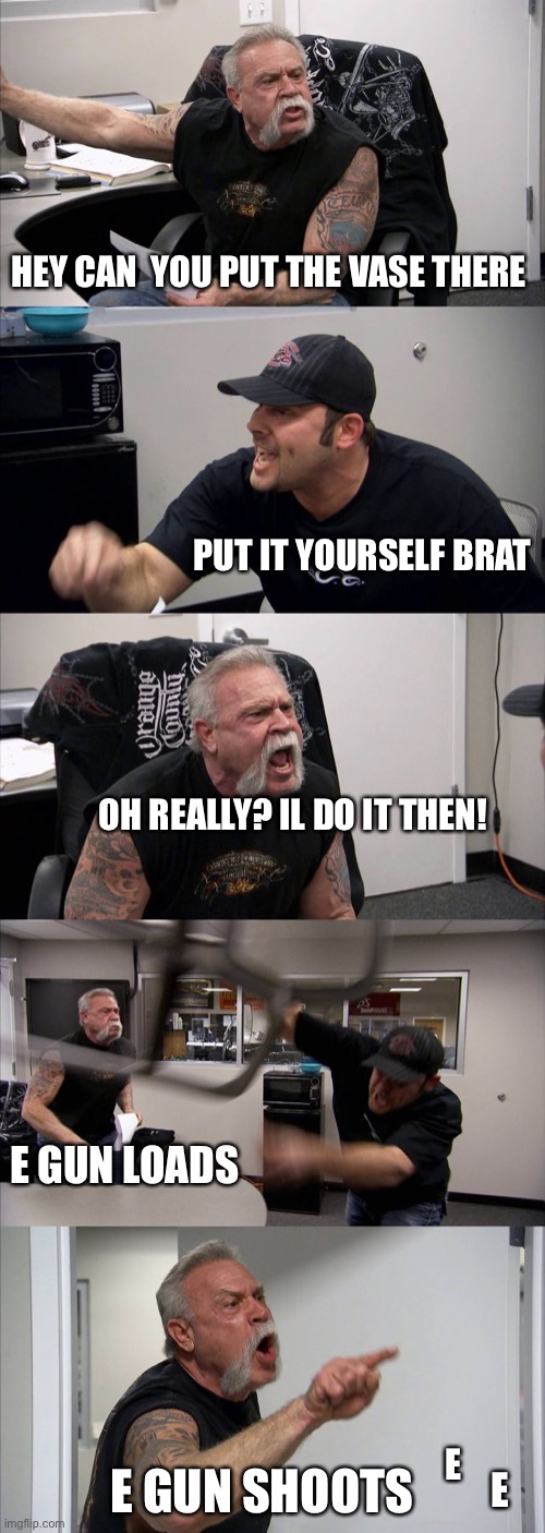 When the construction worker is. . . Arguing | HEY CAN  YOU PUT THE VASE THERE; PUT IT YOURSELF BRAT; OH REALLY? IL DO IT THEN! E GUN LOADS; E; E GUN SHOOTS; E | image tagged in memes,american chopper argument | made w/ Imgflip meme maker