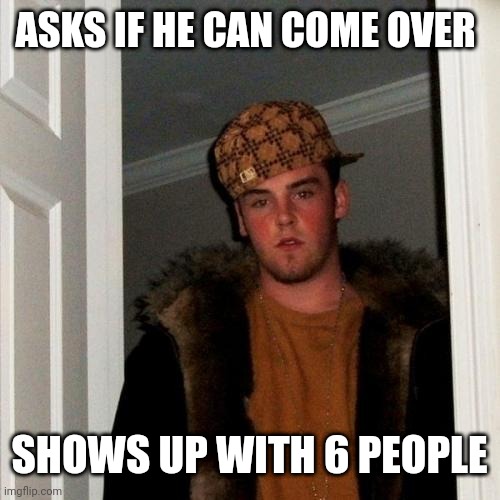 Scumbag Steve Meme | ASKS IF HE CAN COME OVER; SHOWS UP WITH 6 PEOPLE | image tagged in memes,scumbag steve | made w/ Imgflip meme maker