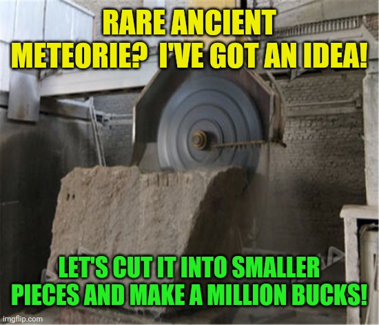 RARE ANCIENT METEORIE?  I'VE GOT AN IDEA! LET'S CUT IT INTO SMALLER PIECES AND MAKE A MILLION BUCKS! | made w/ Imgflip meme maker