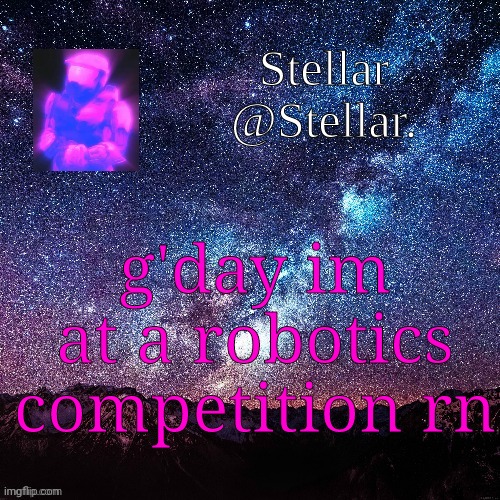 Stellar | g'day im at a robotics competition rn | image tagged in stellar | made w/ Imgflip meme maker