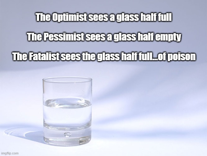Glass Half Full? | The Optimist sees a glass half full; The Pessimist sees a glass half empty; The Fatalist sees the glass half full...of poison | image tagged in glass half empty,optimist,pessimist,fatalist,poison,cynical | made w/ Imgflip meme maker
