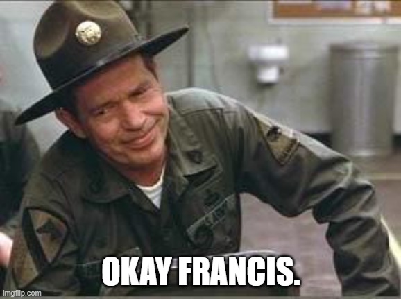 Sgt hulka | OKAY FRANCIS. | image tagged in sgt hulka | made w/ Imgflip meme maker