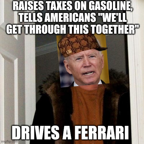 Scumbag Steve Meme | RAISES TAXES ON GASOLINE, TELLS AMERICANS "WE'LL GET THROUGH THIS TOGETHER"; DRIVES A FERRARI | image tagged in memes,scumbag steve | made w/ Imgflip meme maker