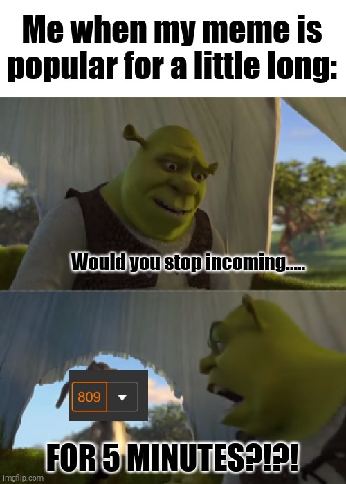 True? | Me when my meme is popular for a little long:; Would you stop incoming..... FOR 5 MINUTES?!?! | image tagged in would you just stop,memes,funny,notifications,imgflip notification | made w/ Imgflip meme maker