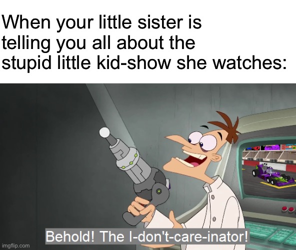 Phineas & Ferb was my childhood lmao | When your little sister is telling you all about the stupid little kid-show she watches: | image tagged in the i don't care inator,little sister,oh wow are you actually reading these tags | made w/ Imgflip meme maker