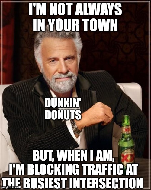 Make Your Own Coffee!! |  I'M NOT ALWAYS IN YOUR TOWN; DUNKIN' DONUTS; BUT, WHEN I AM, I'M BLOCKING TRAFFIC AT THE BUSIEST INTERSECTION | image tagged in memes,the most interesting man in the world,dunkin donuts,traffic jam | made w/ Imgflip meme maker