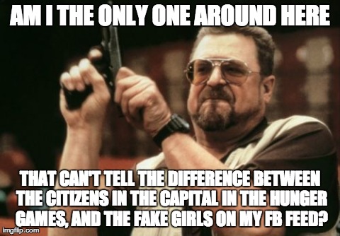 Am I The Only One Around Here Meme | AM I THE ONLY ONE AROUND HERE THAT CAN'T TELL THE DIFFERENCE BETWEEN THE CITIZENS IN THE CAPITAL IN THE HUNGER GAMES, AND THE FAKE GIRLS ON  | image tagged in memes,am i the only one around here,AdviceAnimals | made w/ Imgflip meme maker