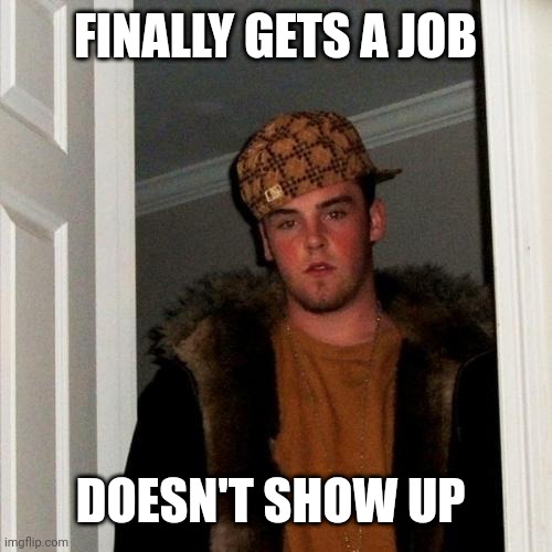 Scumbag Steve | FINALLY GETS A JOB; DOESN'T SHOW UP | image tagged in memes,scumbag steve | made w/ Imgflip meme maker