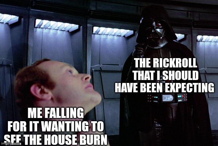 darth vader force choke | THE RICKROLL THAT I SHOULD HAVE BEEN EXPECTING ME FALLING FOR IT WANTING TO SEE THE HOUSE BURN | image tagged in darth vader force choke | made w/ Imgflip meme maker