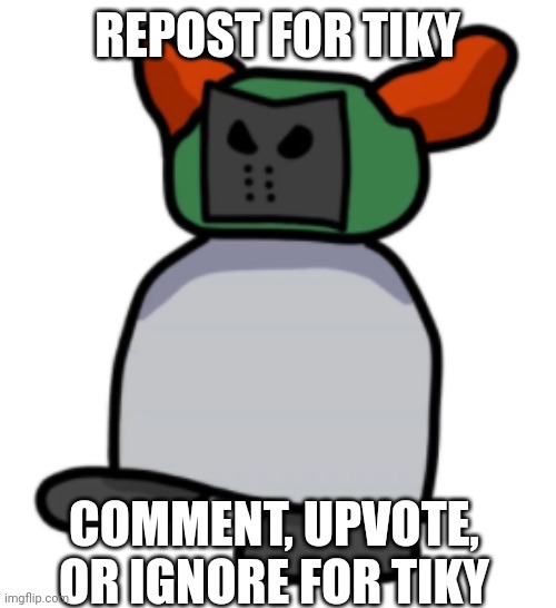 Tiky | REPOST FOR TIKY; COMMENT, UPVOTE, OR IGNORE FOR TIKY | image tagged in like for tiky | made w/ Imgflip meme maker