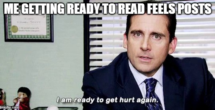 Why do I do this to myself? |  ME GETTING READY TO READ FEELS POSTS | image tagged in i am ready to get hurt again | made w/ Imgflip meme maker