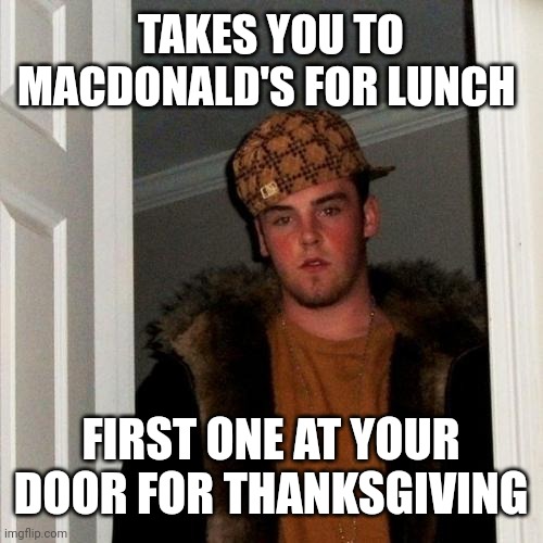 Scumbag Steve | TAKES YOU TO MACDONALD'S FOR LUNCH; FIRST ONE AT YOUR DOOR FOR THANKSGIVING | image tagged in memes,scumbag steve | made w/ Imgflip meme maker