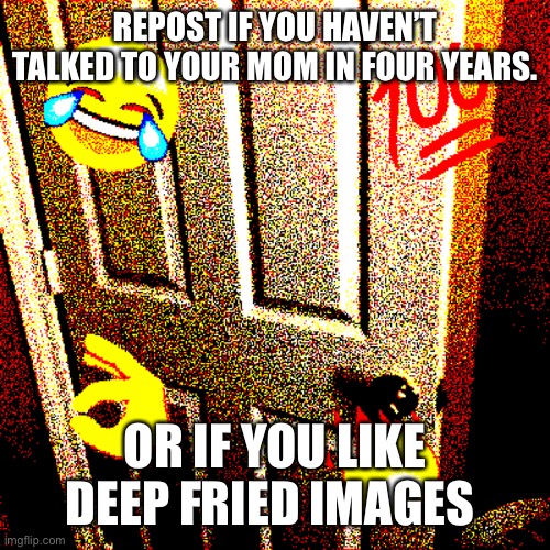 Deep fried images aren’t that great | REPOST IF YOU HAVEN’T TALKED TO YOUR MOM IN FOUR YEARS. OR IF YOU LIKE DEEP FRIED IMAGES | made w/ Imgflip meme maker