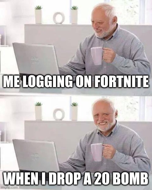 Hide the Pain Harold Meme | ME LOGGING ON FORTNITE; WHEN I DROP A 20 BOMB | image tagged in memes,hide the pain harold | made w/ Imgflip meme maker