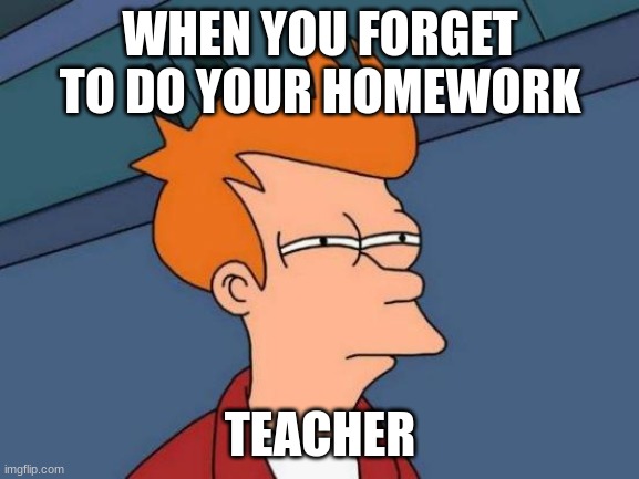 Futurama Fry | WHEN YOU FORGET TO DO YOUR HOMEWORK; TEACHER | image tagged in memes,futurama fry | made w/ Imgflip meme maker